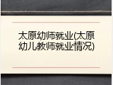 太原幼师就业(太原幼儿教师就业情况)