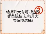 幼师升大专可以选择哪些院校(幼师升大专院校选择)