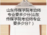 山东传媒学院考幼师专业要多少分(山东传媒学院考幼师专业要多少分？)