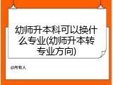 幼师升本科可以换什么专业(幼师升本转专业方向)