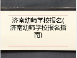 济南幼师学校报名(济南幼师学校报名指南)