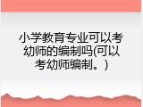小学教育专业可以考幼师的编制吗(可以考幼师编制。)