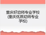 重庆好幼师专业学校(重庆优质幼师专业学校)