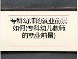 专科幼师的就业前景如何(专科幼儿教师的就业前景)