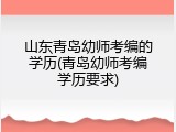 山东青岛幼师考编的学历(青岛幼师考编学历要求)