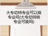 大专幼师专业可以换专业吗(大专幼师转专业可能吗)