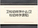 卫校幼师学什么(卫校幼师学课程)