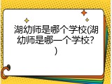 湖幼师是哪个学校(湖幼师是哪一个学校？)