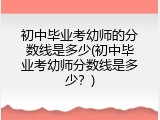 初中毕业考幼师的分数线是多少(初中毕业考幼师分数线是多少？)