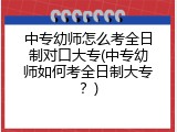 中专幼师怎么考全日制对口大专(中专幼师如何考全日制大专?)