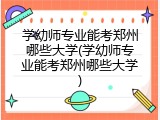 学幼师专业能考郑州哪些大学(学幼师专业能考郑州哪些大学)