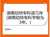 湖南幼师专科读几年(湖南幼师专科学制为3年。)