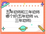 五年幼师和三年幼师哪个好(五年幼师 vs. 三年幼师)