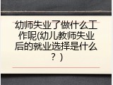 幼师失业了做什么工作呢(幼儿教师失业后的就业选择是什么？)