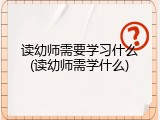读幼师需要学习什么(读幼师需学什么)