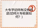 大专学幼师有没有前途(幼师大专前景如何？)
