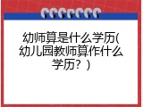 幼师算是什么学历(幼儿园教师算作什么学历？)