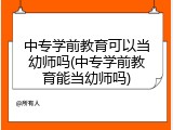 中专学前教育可以当幼师吗(中专学前教育能当幼师吗)