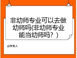 非幼师专业可以去做幼师吗(非幼师专业能当幼师吗？)