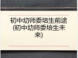 初中幼师委培生前途(初中幼师委培生未来)