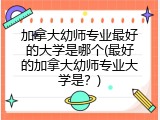 加拿大幼师专业最好的大学是哪个(最好的加拿大幼师专业大学是?)