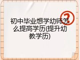 初中毕业想学幼师怎么提高学历(提升幼教学历)