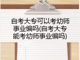 自考大专可以考幼师事业编吗(自考大专能考幼师事业编吗)