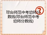 琼台师范中考幼师分数线(琼台师范中考幼师分数线)