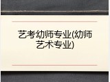 艺考幼师专业(幼师艺术专业)