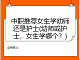 中职推荐女生学幼师还是护士(幼师或护士，女生学哪个？)