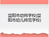 益阳市幼师学校(益阳市幼儿师范学校)