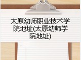 太原幼师职业技术学院地址(太原幼师学院地址)
