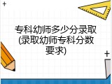 专科幼师多少分录取(录取幼师专科分数要求)