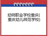 幼师职业学校重庆(重庆幼儿师范学校)
