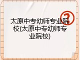 太原中专幼师专业院校(太原中专幼师专业院校)
