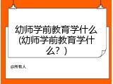 幼师学前教育学什么(幼师学前教育学什么?)