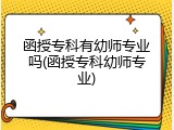 函授专科有幼师专业吗(函授专科幼师专业)