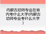 内蒙古幼师专业在省内考什么大学(内蒙古幼师专业考什么大学)