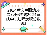 2024重庆中职幼师录取分数线(2024重庆中职幼师录取分数线)