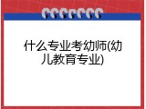 什么专业考幼师(幼儿教育专业)
