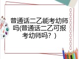普通话二乙能考幼师吗(普通话二乙可报考幼师吗？)