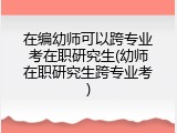在编幼师可以跨专业考在职研究生(幼师在职研究生跨专业考)