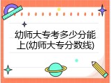幼师大专考多少分能上(幼师大专分数线)