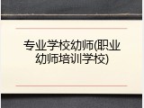 专业学校幼师(职业幼师培训学校)