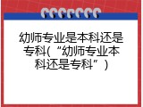 幼师专业是本科还是专科(“幼师专业本科还是专科”)