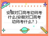安徽对口高考幼师考什么(安徽对口高考幼师考什么？)