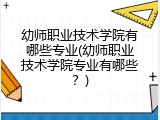 幼师职业技术学院有哪些专业(幼师职业技术学院专业有哪些？)