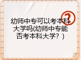 幼师中专可以考本科大学吗(幼师中专能否考本科大学？)