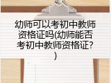 幼师可以考初中教师资格证吗(幼师能否考初中教师资格证？)