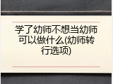 学了幼师不想当幼师可以做什么(幼师转行选项)